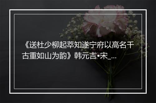 《送杜少柳起萃知遂宁府以高名千古重如山为韵》韩元吉•宋_译文鉴赏_翻译赏析