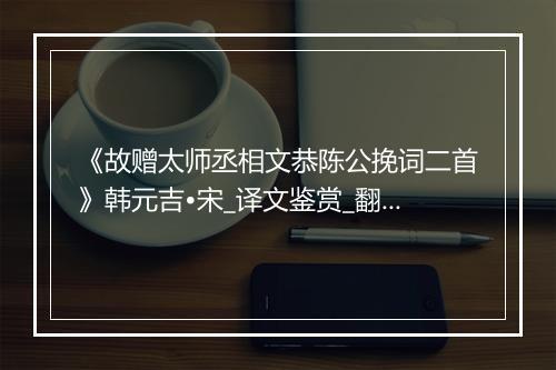 《故赠太师丞相文恭陈公挽词二首》韩元吉•宋_译文鉴赏_翻译赏析