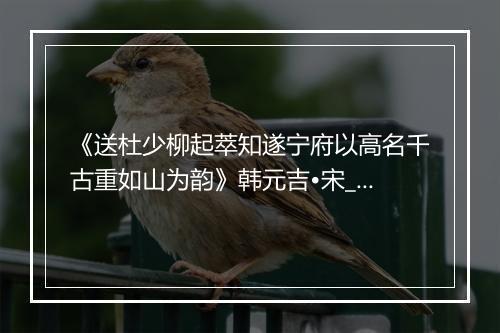 《送杜少柳起萃知遂宁府以高名千古重如山为韵》韩元吉•宋_译文鉴赏_翻译赏析