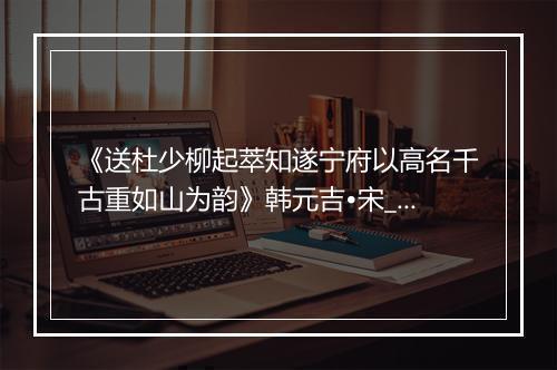 《送杜少柳起萃知遂宁府以高名千古重如山为韵》韩元吉•宋_译文鉴赏_翻译赏析