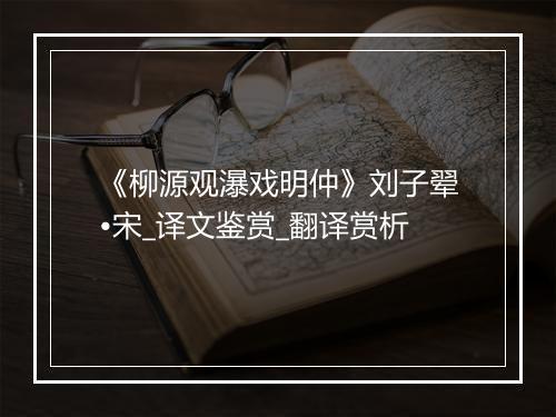 《柳源观瀑戏明仲》刘子翚•宋_译文鉴赏_翻译赏析