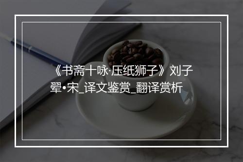 《书斋十咏·压纸狮子》刘子翚•宋_译文鉴赏_翻译赏析