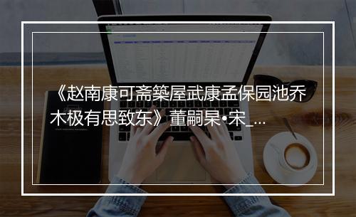 《赵南康可斋築屋武康孟保园池乔木极有思致东》董嗣杲•宋_译文鉴赏_翻译赏析