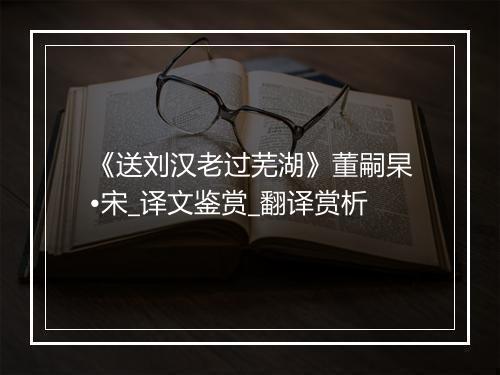 《送刘汉老过芜湖》董嗣杲•宋_译文鉴赏_翻译赏析