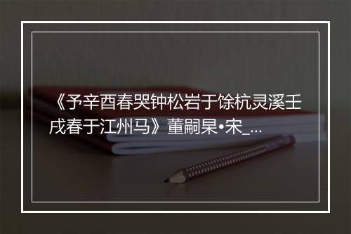 《予辛酉春哭钟松岩于馀杭灵溪壬戌春于江州马》董嗣杲•宋_译文鉴赏_翻译赏析