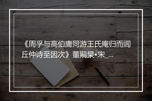 《周孚与高伯庸同游王氏庵归而闾丘仲诗至因次》董嗣杲•宋_译文鉴赏_翻译赏析