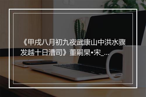 《甲戌八月初九夜武康山中洪水骤发越十日漕司》董嗣杲•宋_译文鉴赏_翻译赏析