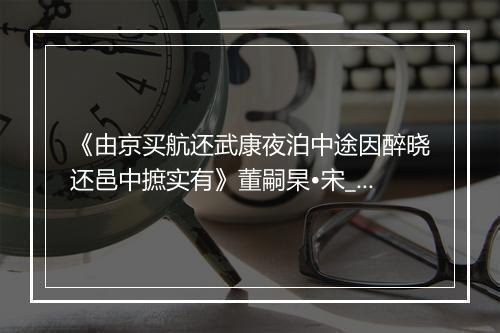 《由京买航还武康夜泊中途因醉晓还邑中摭实有》董嗣杲•宋_译文鉴赏_翻译赏析