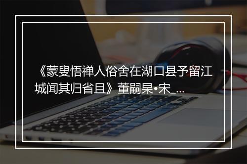 《蒙叟悟禅人俗舍在湖口县予留江城闻其归省且》董嗣杲•宋_译文鉴赏_翻译赏析