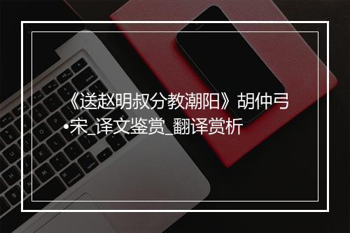 《送赵明叔分教潮阳》胡仲弓•宋_译文鉴赏_翻译赏析