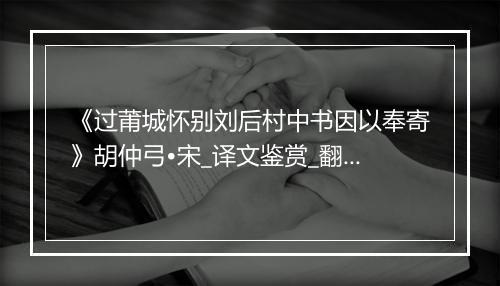 《过莆城怀别刘后村中书因以奉寄》胡仲弓•宋_译文鉴赏_翻译赏析