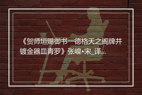 《贺师垣赐御书一德格天之阁牌并镀金器皿青罗》张嵲•宋_译文鉴赏_翻译赏析