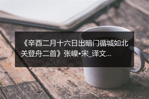 《辛酉二月十六日出暗门循城如北关登舟二首》张嵲•宋_译文鉴赏_翻译赏析