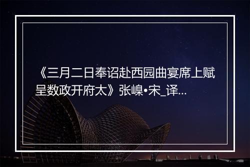 《三月二日奉诏赴西园曲宴席上赋呈数政开府太》张嵲•宋_译文鉴赏_翻译赏析