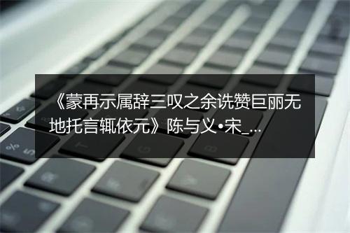 《蒙再示属辞三叹之余诜赞巨丽无地托言辄依元》陈与义•宋_译文鉴赏_翻译赏析