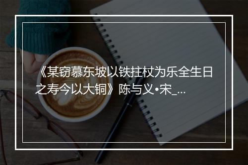 《某窃慕东坡以铁拄杖为乐全生日之寿今以大铜》陈与义•宋_译文鉴赏_翻译赏析