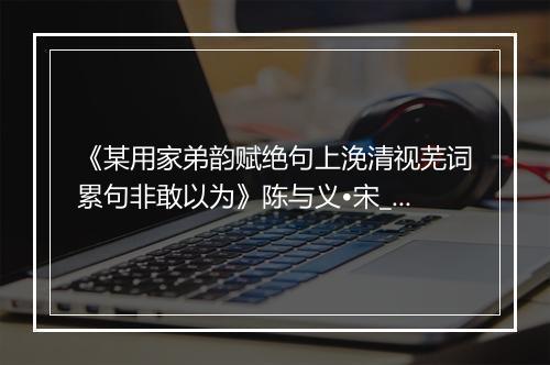 《某用家弟韵赋绝句上浼清视芜词累句非敢以为》陈与义•宋_译文鉴赏_翻译赏析