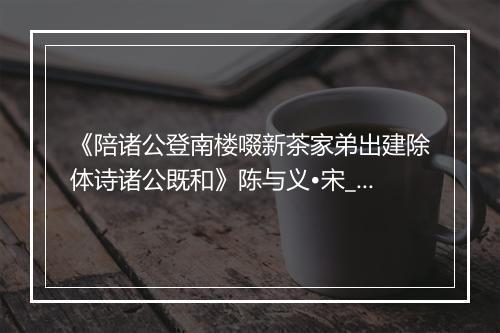 《陪诸公登南楼啜新茶家弟出建除体诗诸公既和》陈与义•宋_译文鉴赏_翻译赏析