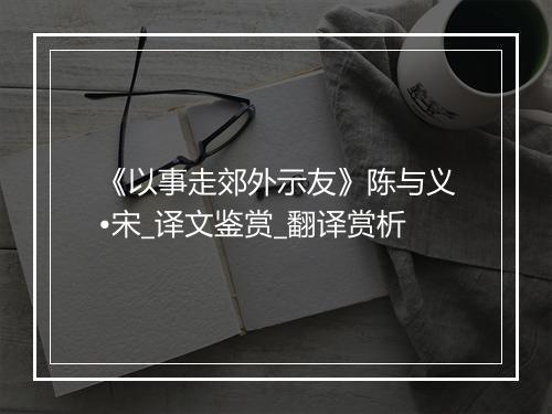 《以事走郊外示友》陈与义•宋_译文鉴赏_翻译赏析