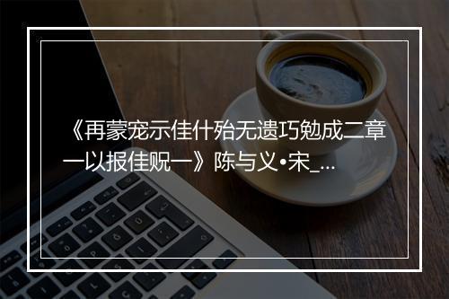 《再蒙宠示佳什殆无遗巧勉成二章一以报佳贶一》陈与义•宋_译文鉴赏_翻译赏析