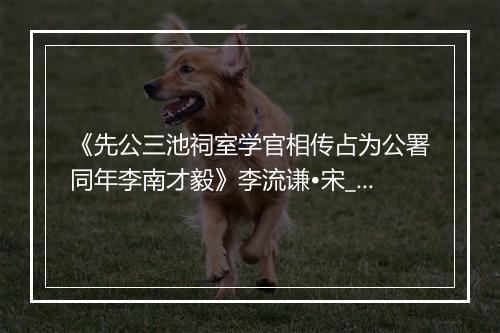 《先公三池祠室学官相传占为公署同年李南才毅》李流谦•宋_译文鉴赏_翻译赏析