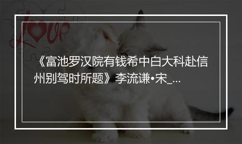 《富池罗汉院有钱希中白大科赴信州别驾时所题》李流谦•宋_译文鉴赏_翻译赏析