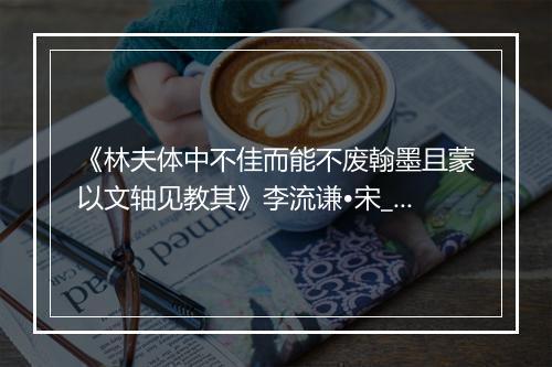 《林夫体中不佳而能不废翰墨且蒙以文轴见教其》李流谦•宋_译文鉴赏_翻译赏析