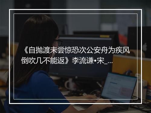 《自抛渡未尝惊恐次公安舟为疾风倒吹几不能返》李流谦•宋_译文鉴赏_翻译赏析