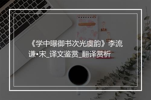 《学中曝御书次光虞韵》李流谦•宋_译文鉴赏_翻译赏析