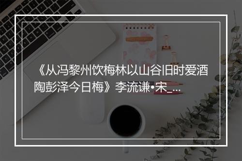 《从冯黎州饮梅林以山谷旧时爱酒陶彭泽今日梅》李流谦•宋_译文鉴赏_翻译赏析