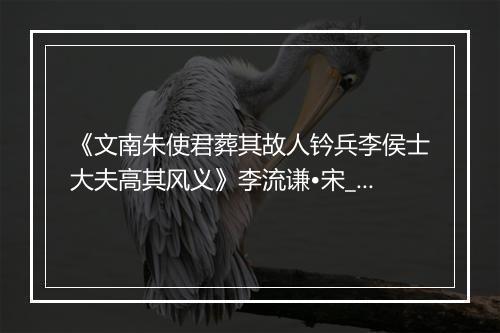 《文南朱使君葬其故人钤兵李侯士大夫高其风义》李流谦•宋_译文鉴赏_翻译赏析