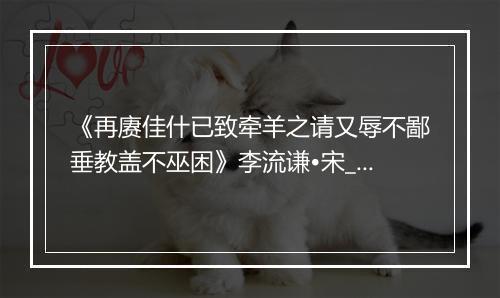 《再赓佳什已致牵羊之请又辱不鄙垂教盖不巫困》李流谦•宋_译文鉴赏_翻译赏析