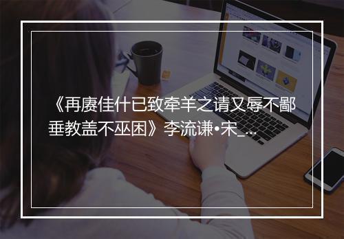 《再赓佳什已致牵羊之请又辱不鄙垂教盖不巫困》李流谦•宋_译文鉴赏_翻译赏析