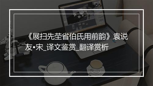 《展扫先茔省伯氏用前韵》袁说友•宋_译文鉴赏_翻译赏析