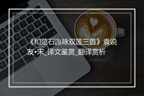 《和范石源咏双莲三首》袁说友•宋_译文鉴赏_翻译赏析