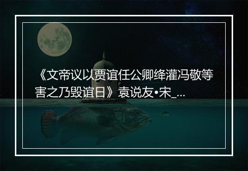 《文帝议以贾谊任公卿绛灌冯敬等害之乃毁谊日》袁说友•宋_译文鉴赏_翻译赏析