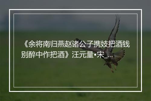 《余将南归燕赵诸公子携妓把酒钱别醉中作把酒》汪元量•宋_译文鉴赏_翻译赏析