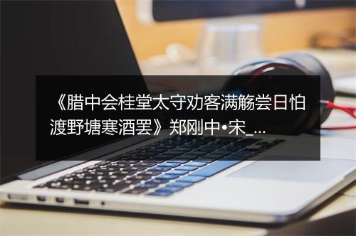 《腊中会桂堂太守劝客满觞尝日怕渡野塘寒酒罢》郑刚中•宋_译文鉴赏_翻译赏析