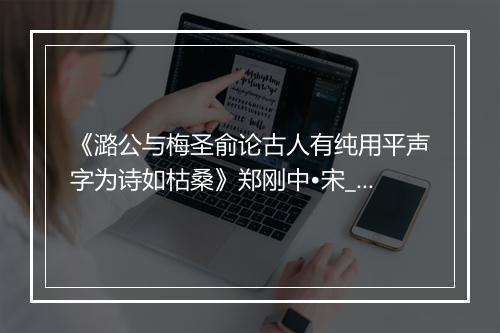 《潞公与梅圣俞论古人有纯用平声字为诗如枯桑》郑刚中•宋_译文鉴赏_翻译赏析