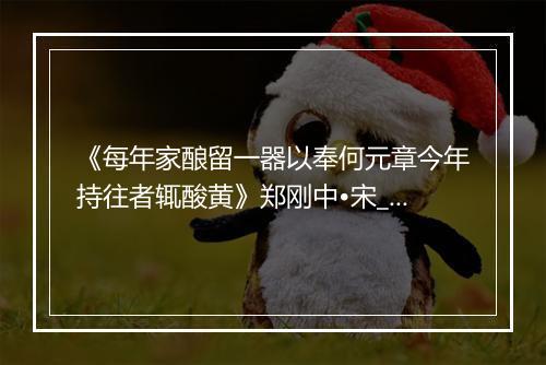 《每年家酿留一器以奉何元章今年持往者辄酸黄》郑刚中•宋_译文鉴赏_翻译赏析