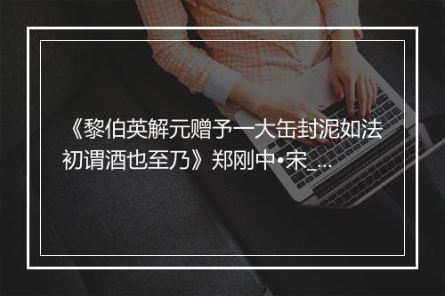 《黎伯英解元赠予一大缶封泥如法初谓酒也至乃》郑刚中•宋_译文鉴赏_翻译赏析