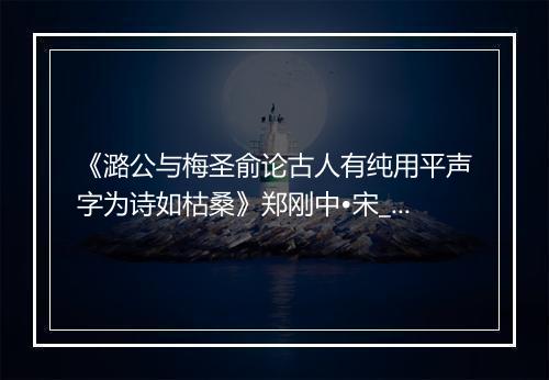 《潞公与梅圣俞论古人有纯用平声字为诗如枯桑》郑刚中•宋_译文鉴赏_翻译赏析