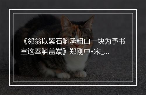 《邻翁以紫石斛承粗山一块为予书室这奉斛盖端》郑刚中•宋_译文鉴赏_翻译赏析