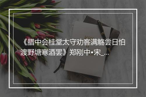 《腊中会桂堂太守劝客满觞尝日怕渡野塘寒酒罢》郑刚中•宋_译文鉴赏_翻译赏析