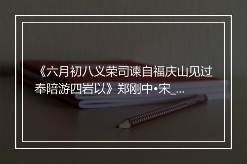 《六月初八义荣司谏自福庆山见过奉陪游四岩以》郑刚中•宋_译文鉴赏_翻译赏析