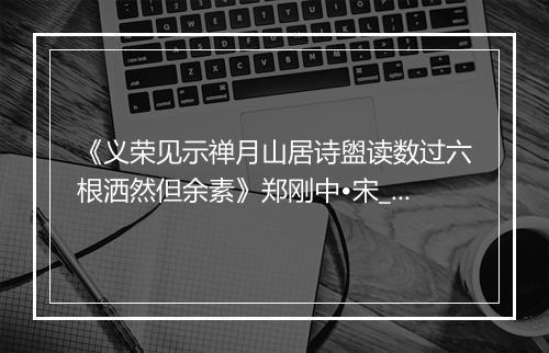 《义荣见示禅月山居诗盥读数过六根洒然但余素》郑刚中•宋_译文鉴赏_翻译赏析