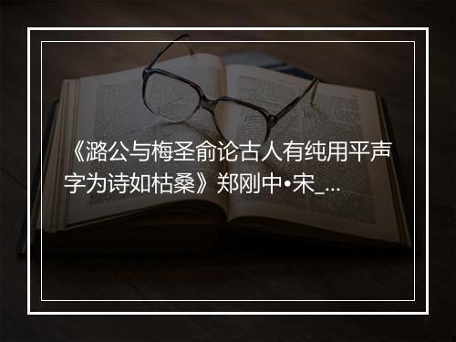 《潞公与梅圣俞论古人有纯用平声字为诗如枯桑》郑刚中•宋_译文鉴赏_翻译赏析