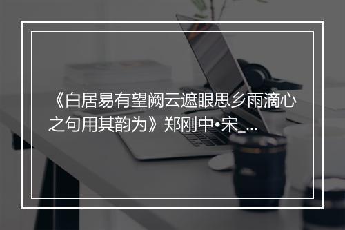 《白居易有望阙云遮眼思乡雨滴心之句用其韵为》郑刚中•宋_译文鉴赏_翻译赏析