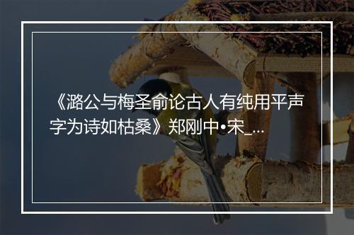 《潞公与梅圣俞论古人有纯用平声字为诗如枯桑》郑刚中•宋_译文鉴赏_翻译赏析