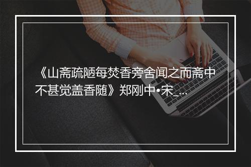 《山斋疏陋每焚香旁舍闻之而斋中不甚觉盖香随》郑刚中•宋_译文鉴赏_翻译赏析